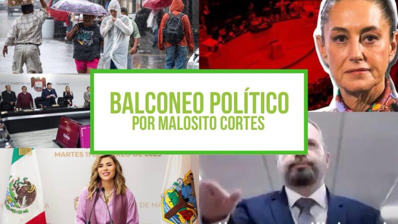 Columna Balconeo Político, por Malosito Cortes | Siguen las lluvias y ajustes en seguridad: lo que debes saber hoy